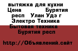 вытяжка для кухни › Цена ­ 70 000 - Бурятия респ., Улан-Удэ г. Электро-Техника » Бытовая техника   . Бурятия респ.